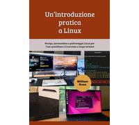 Un’introduzione pratica a Linux: Naviga, personalizza e padroneggia Linux per l’uso quotidiano e il successo a lungo termine