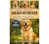 UN MANUALE COMPLETO DEL GOLDEN RETRIEVER: Scegliere, addestrare, curare, nutrire, prendersi cura, fare esercizio, crescere un compagno leale e amorevole
