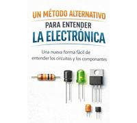 UN MÉTODO ALTERNATIVO PARA ENTENDER LA ELECTRÓNICA: Una nueva forma fácil de entender los circuitos y los componentes.