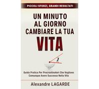 UN MINUTO AL GIORNO PER CAMBIARE LA TUA VITA: Piccoli sforzi, grandi risultati Guida pratica per procrastinatori che vogliono comunque avere successo nella vita