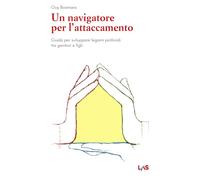 Un navigatore per l'attaccamento. Guida per sviluppare legami profondi tra genitori e figli