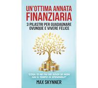 UN' OTTIMA ANNATA FINANZIARIA: 3 PILASTRI PER GUADAGNARE OVUNQUE E VIVERE FELICE | Come far lavorare i soldi per te e riprenderti il tuo tempo attraverso il Self-Publishing e gli Investimenti Passivi