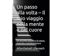 Un passo alla volta - Il mio viaggio nella mente e nel cuore: Un racconto autentico di cadute, rinascite e crescita interiore
