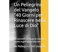 Un Pellegrino del Vangelo “40 Giorni per Rinascere nella Luce di Dio”: Un cammino spirituale di rinascita, ascolto e guarigione interiore