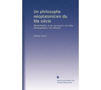 Un philosophe néoplatonicien du XIe siècle: Michel Pselles: sa vie. son oeuvre. ses luttes philosophiques, son influence