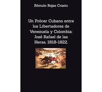 Un Prócer Cubano entre los Libertadores de Venezuela y Colombia: José Rafael de las Heras, 1818-1823.