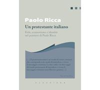 Un protestante italiano. Fede, ecumenismo e identità in Paolo Ricca (I libri di Paolo Ricca)