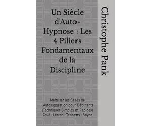 Un Siècle d'Auto-Hypnose : Les 4 Piliers Fondamentaux de la Discipline: Maîtriser les Bases de l'Autosuggestion pour Débutants (Techniques Simples et Rapides) Coué - Lecron - Tebbetts - Boyne