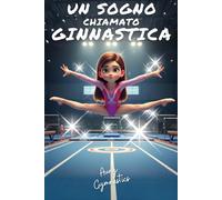 UN SOGNO CHIAMATO GINNASTICA: Una storia di coraggio e passione per bambine appassionate di ginnastica artistica dai 8 ai 12 anni