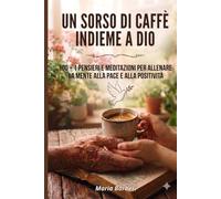 UN SORSO DI CAFFE' INSIEME A DIO: 100 + 1 PENSIERI E MEDITAZIONI PER ALLENARE LA MENTE ALLA PACE E ALLA POSITIVITA' (Momenti di Intimità Spirituale)