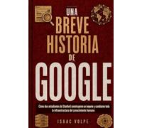 UNA BREVE HISTORIA DE GOOGLE. Cómo dos estudiantes de Stanford construyeron un imperio y cambiaron la infraestructura del conocimiento humano. (“UNA BREVE HISTORIA DE…”)