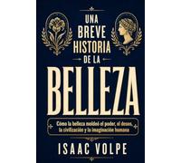 UNA BREVE HISTORIA DE LA BELLEZA. Cómo la belleza moldeó el poder, el deseo, la civilización y la imaginación humana: La belleza como relato de deseo, ... de significado. (“UNA BREVE HISTORIA DE…”)