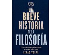 UNA BREVE HISTORIA DE LA FILOSOFÍA. Cómo la humanidad aprendió a pensar sobre todo: Desde las maravillas de la antigüedad hasta la inteligencia artificial
