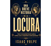UNA BREVE HISTORIA DE LA LOCURA. Cómo la humanidad intentó explicar, confinar, curar y comprender la mente perturbada.: Un libro para comprender cómo ... enfermedad mental. (“UNA BREVE HISTORIA DE…”)