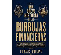 UNA BREVE HISTORIA DE LAS BURBUJAS FINANCIERAS: De los tulipanes a la inteligencia artificial: 26 burbujas que crearon y destruyeron fortunas (“UNA BREVE HISTORIA DE…”)