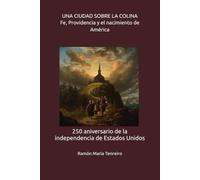 UNA CIUDAD SOBRE LA COLINA Fe, Providencia y el nacimiento de América: 250 aniversario de la independencia de Estados Unidos