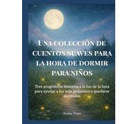 Una colección de cuentos suaves para la hora de dormir para niños: Tres acogedoras historias a la luz de la luna para ayudar a los más pequeños a quedarse dormidos