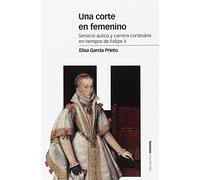 Una corte en femenino: Servicio áulico y carrera cortesana en tiempos de Felipe II (Estudios)