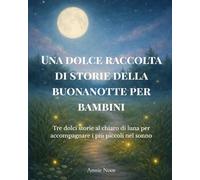 Una dolce raccolta di storie della buonanotte per bambini: Tre dolci storie al chiaro di luna per accompagnare i più piccoli nel sonno