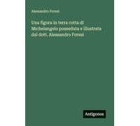Una figura in terra cotta di Michelangelo posseduta e illustrata dal dott. Alessandro Foresi