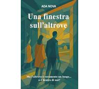 Una finestra sull’altrove: Ma l’altrove è veramente un luogo...o è dentro di noi? (Frammenti di vita: racconti di imperfezioni quotidiane.)