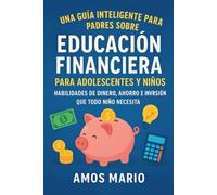 UNA GUÍA INTELIGENTE PARA PADRES SOBRE EDUCACIÓN FINANCIERA PARA ADOLESCENTES Y NIÑOS: Habilidades de dinero, ahorro e inversión que todo niño necesita