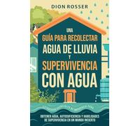 Una guía para recolectar agua de lluvia y supervivencia con agua: Estrategias esenciales de emergencia para obtener agua, autosuficiencia y habilidades de supervivencia en un mundo incierto