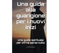 Una guida alla guarigione per i nuovi inizi: Una guida spirituale per chi ha perso tutto