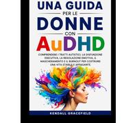 Una guida per le donne con AuDHD: Comprendere i tratti autistici, la disfunzione esecutiva, la regolazione emotiva, il mascheramento e il burnout per costruire una vita stabile e appagante.