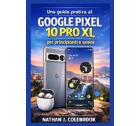Una guida pratica al Google Pixel 10 Pro XL per principianti e senior: Comprensione delle funzionalità, delle impostazioni, degli strumenti della ... prodotti intelligenti di Nathan J. Colebrook)