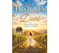 UNA HISTORIA EN MANOS DE DIOS: Cómo Transformó Dios Mi Dolor en Próposito