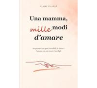 Una mamma, mille modi d’amare: 90 pensieri sui gesti invisibili, la fatica e l'amore con cui cresci i tuoi figli - un libro-regalo per te, per la festa della mamma, un compleanno o il Natale