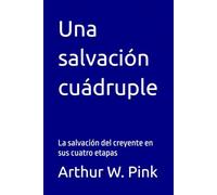 Una salvación cuádruple: La salvación del creyente en sus cuatro etapas (Arthur W. Pink en español)