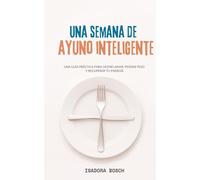 Una semana de ayuno inteligente: Una guía práctica para desinflamar, perder peso y recuperar tu energía