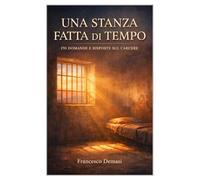 UNA STANZA FATTA DI TEMPO: 170 DOMANDE E RISPOSTE SUL CARCERE (RACCONTI DAL CARCERE. LIBRI E EBOOKS.)