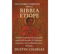 Una storia completa della Bibbia etiope: Svelare il canone cristiano più antico del mondo, le Scritture nascoste e una tradizione sacra africana