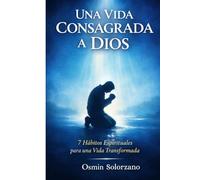 Una Vida Consagrada a Dios: 7 Hábitos Espirituales para una Vida Transformada