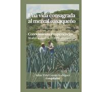 Una vida consagrada al mezcal oaxaqueño: Conocimiento y experiencias. 50 años se dicen fácil (1975-2025)