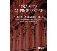 Una vita da professore. Alberto Martinelli. Ricerca, insegnamento, impegno civile, innovazione istituzionale (Fuori collana)