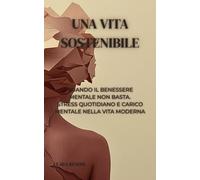 UNA VITA SOSTENIBILE: QUANDO IL BENESSERE MENTALE NON BASTA. STRESS QUOTIDIANO E CARICO MENTALE NELLA VITA MODERNA (VITE SOSTENIBILI: Lavoro, mente e vita nella complessità moderna.)