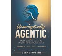 Unapologetically Agentic: What AI agents are - and how they change the way you work, build, and lead (The AI Practitioner's Edge)