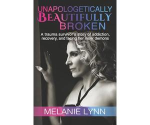 Unapologetically Beautifully Broken: A trauma survivors story of addiction, recovery and facing her inner demons