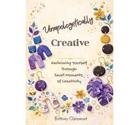 Unapologetically Creative: Reclaiming Yourself Through Small Moments of Creativity