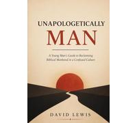 Unapologetically Man: A Young Man's Guide to Reclaiming Biblical Manhood in a Confused Culture