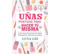 Uñas POSTIZAS PARA HACER TÚ MISMA: Guía para principiantes sobre DOMINAR EL ARTE DE LAS UÑAS