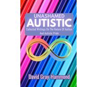 Unashamed Autistic: Collected Writings On The Nature Of Autism And Autistic Pride