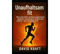 Unaufhaltsam fit: Wie du dein Gehirn auf Sport programmierst, Motivation automatisierst und deine Ziele erreichst - ganz ohne Willenskraft