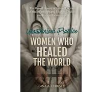 Unauthorized Practice - Women Who Healed the World: The Untold History of Female Doctors and Healers who Shaped Modern Medicine and Inspired Generations