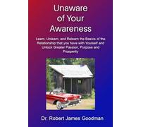 Unaware of Your Awareness: Learn, Unlearn and Relearn the Basics of the Relationship that You have with Yourself and Unlock Greater Passion, Purpose, and Prosperity