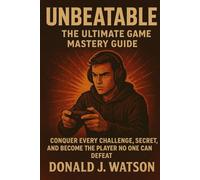 Unbeatable: The Ultimate Game Mastery Guide: Conquer Every Challenge, Unlock Every Secret, and Become the Player No One Can Defeat